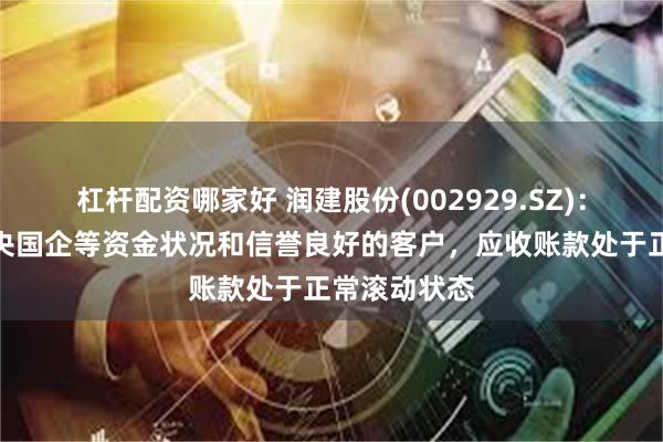 杠杆配资哪家好 润建股份(002929.SZ)：主要客户为央国企等资金状况和信誉良好的客户，应收账款处于正常滚动状态