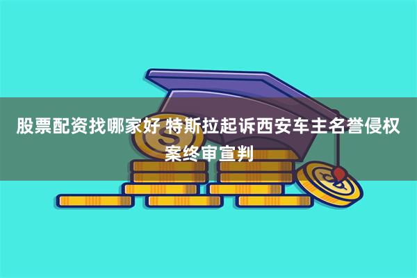 股票配资找哪家好 特斯拉起诉西安车主名誉侵权案终审宣判