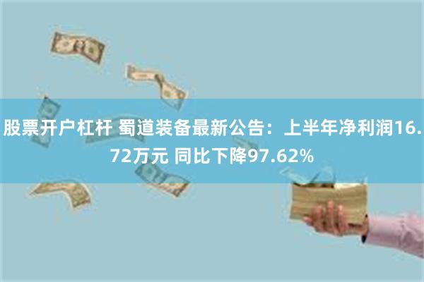 股票开户杠杆 蜀道装备最新公告：上半年净利润16.72万元 同比下降97.62%