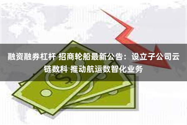 融资融券杠杆 招商轮船最新公告：设立子公司云链数科 推动航运数智化业务