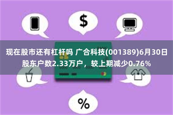 现在股市还有杠杆吗 广合科技(001389)6月30日股东户数2.33万户，较上期减少0.76%