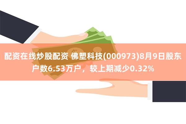 配资在线炒股配资 佛塑科技(000973)8月9日股东户数6.53万户，较上期减少0.32%