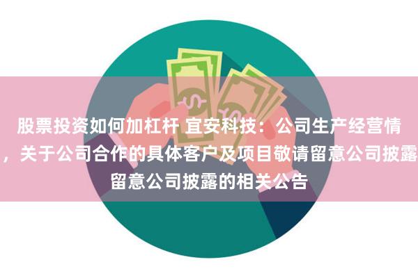 股票投资如何加杠杆 宜安科技：公司生产经营情况一切正常，关于公司合作的具体客户及项目敬请留意公司披露的相关公告