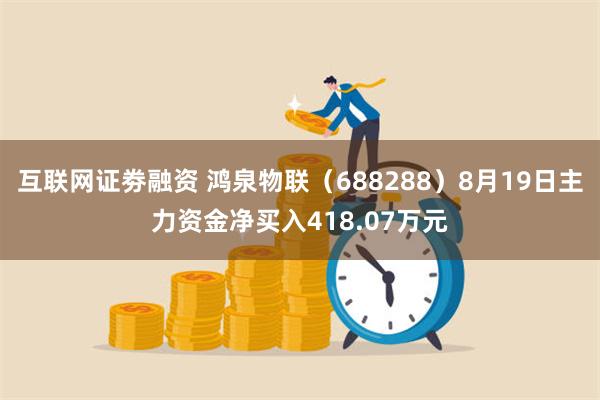 互联网证劵融资 鸿泉物联（688288）8月19日主力资金净买入418.07万元