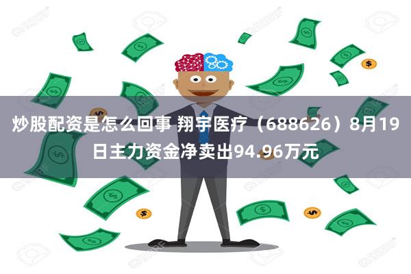 炒股配资是怎么回事 翔宇医疗（688626）8月19日主力资金净卖出94.96万元