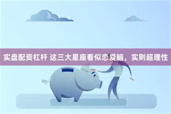 实盘配资杠杆 这三大星座看似恋爱脑，实则超理性