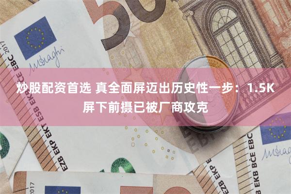 炒股配资首选 真全面屏迈出历史性一步：1.5K屏下前摄已被厂商攻克