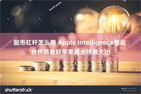 股市杠杆怎么用 Apple Intelligence推动 分析师看好苹果成全球最大出