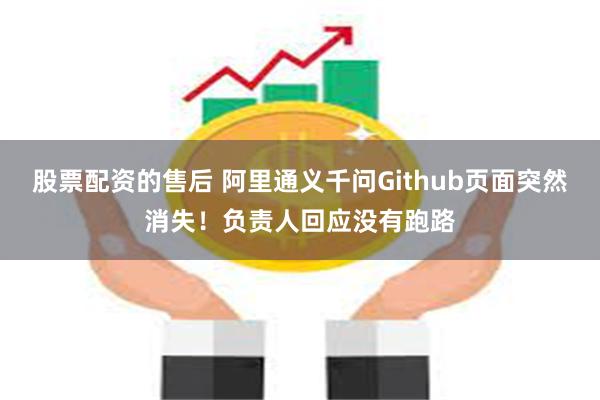 股票配资的售后 阿里通义千问Github页面突然消失！负责人回应没有跑路