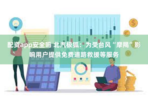 配资app安全吗 北汽极狐：为受台风“摩羯”影响用户提供免费道路救援等服务