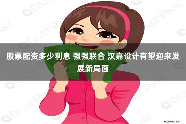 股票配资多少利息 强强联合 汉嘉设计有望迎来发展新局面