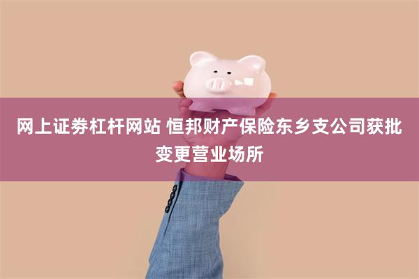 网上证劵杠杆网站 恒邦财产保险东乡支公司获批变更营业场所