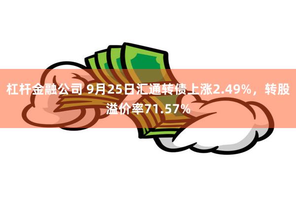 杠杆金融公司 9月25日汇通转债上涨2.49%，转股溢价率71.57%