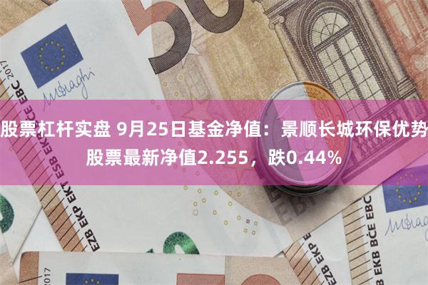 股票杠杆实盘 9月25日基金净值：景顺长城环保优势股票最新净值2.255，跌0.44%