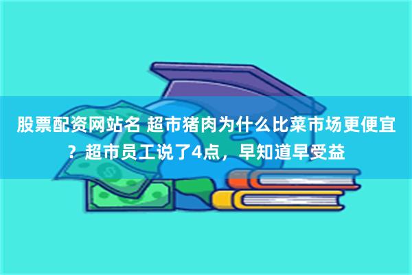 股票配资网站名 超市猪肉为什么比菜市场更便宜？超市员工说了4点，早知道早受益