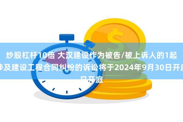 炒股杠杆10倍 大汉建设作为被告/被上诉人的1起涉及建设工程合同纠纷的诉讼将于2024年9月30日开庭