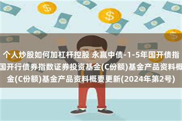 个人炒股如何加杠杆控股 永赢中债-1-5年国开债指数C: 永赢中债-1-5年国开行债券指数证券投资基金(C份额)基金产品资料概要更新(2024年第2号)