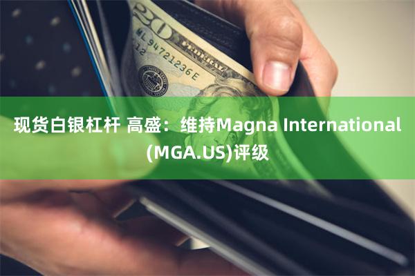 现货白银杠杆 高盛：维持Magna International(MGA.US)评级