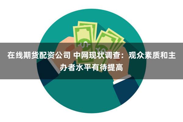 在线期货配资公司 中网现状调查：观众素质和主办者水平有待提高