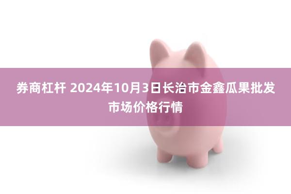 券商杠杆 2024年10月3日长治市金鑫瓜果批发市场价格行情