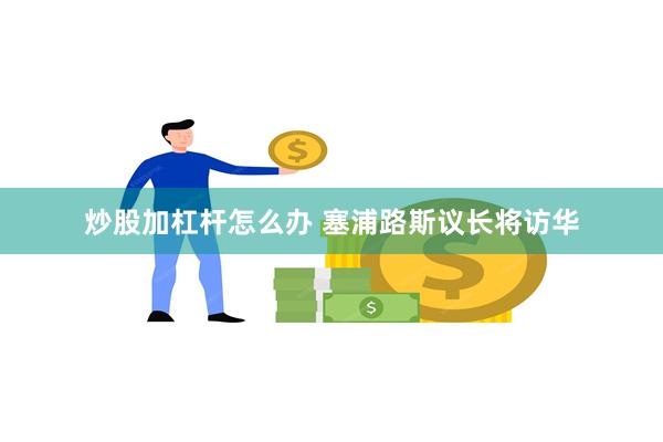 炒股加杠杆怎么办 塞浦路斯议长将访华