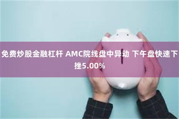 免费炒股金融杠杆 AMC院线盘中异动 下午盘快速下挫5.00%