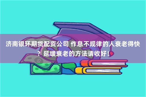 济南银环期货配资公司 作息不规律的人衰老得快？延缓衰老的方法请收好！