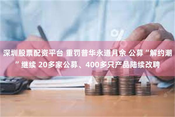 深圳股票配资平台 重罚普华永道月余 公募“解约潮”继续 20多家公募、400多只产品陆续改聘