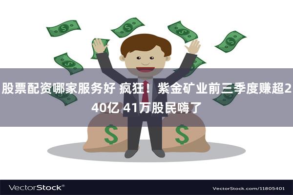 股票配资哪家服务好 疯狂！紫金矿业前三季度赚超240亿 41万股民嗨了