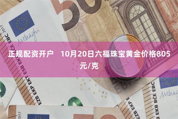 正规配资开户   10月20日六福珠宝黄金价格805元/克