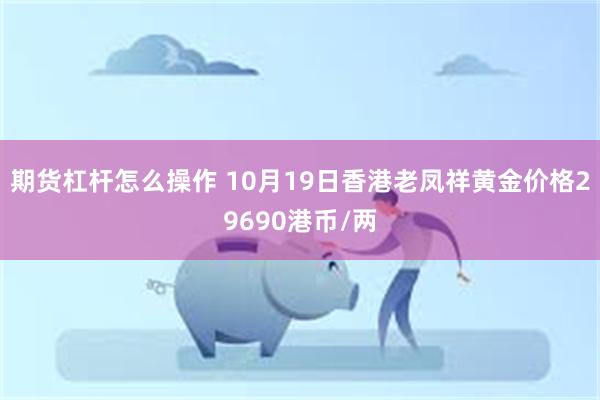 期货杠杆怎么操作 10月19日香港老凤祥黄金价格29690港币/两