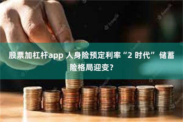 股票加杠杆app 人身险预定利率“2 时代” 储蓄险格局迎变？