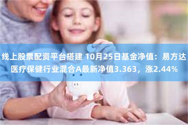 线上股票配资平台搭建 10月25日基金净值：易方达医疗保健行业混合A最新净值3.363，涨2.44%