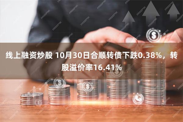 线上融资炒股 10月30日合顺转债下跌0.38%，转股溢价率16.41%