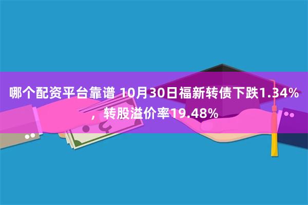 哪个配资平台靠谱 10月30日福新转债下跌1.34%，转股溢价率19.48%