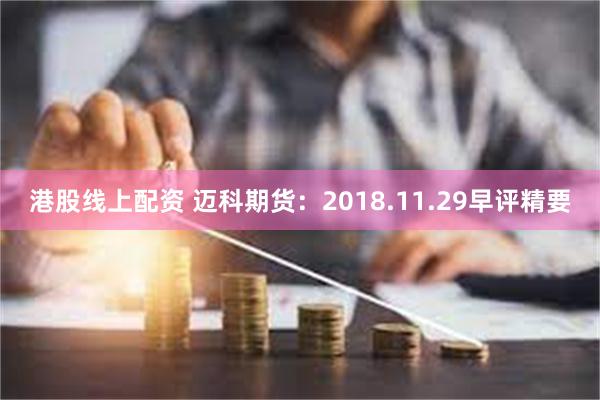 港股线上配资 迈科期货：2018.11.29早评精要