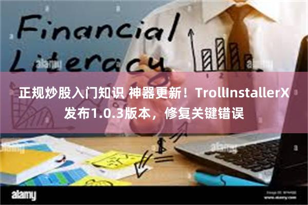 正规炒股入门知识 神器更新！TrollInstallerX发布1.0.3版本，修复关键错误