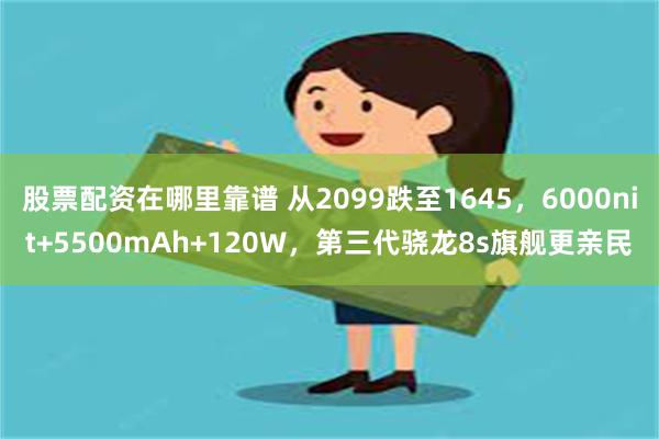 股票配资在哪里靠谱 从2099跌至1645，6000nit+5500mAh+120W，第三代骁龙8s旗舰更亲民