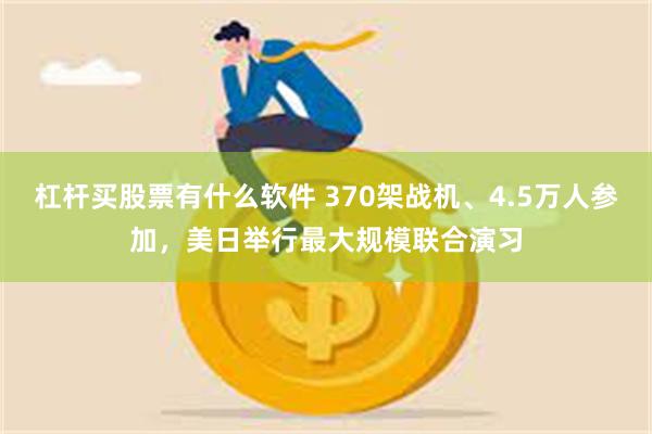 杠杆买股票有什么软件 370架战机、4.5万人参加，美日举行最大规模联合演习