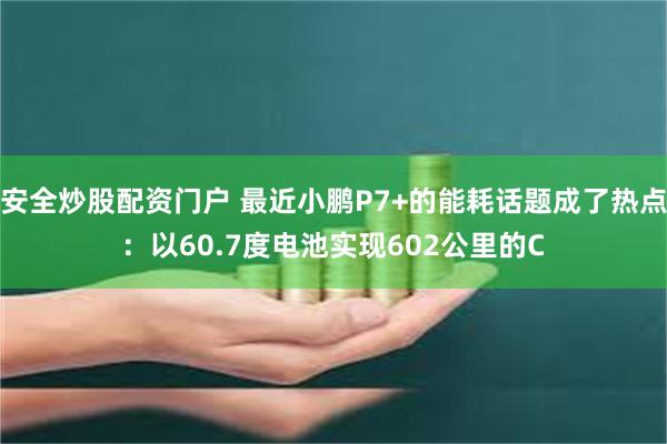 安全炒股配资门户 最近小鹏P7+的能耗话题成了热点：以60.7度电池实现602公里的C