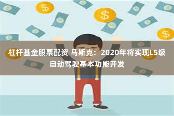 杠杆基金股票配资 马斯克：2020年将实现L5级自动驾驶基本功能开发