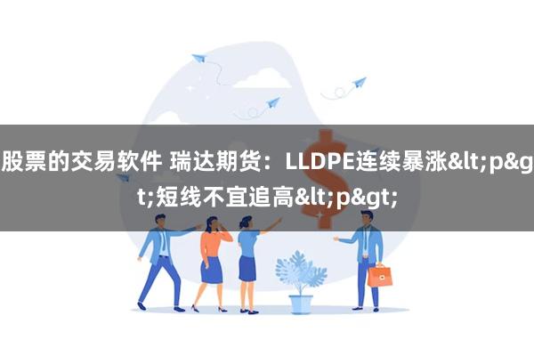 股票的交易软件 瑞达期货：LLDPE连续暴涨<p>短线不宜追高<p>