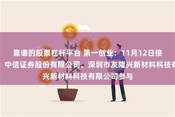 靠谱的股票杠杆平台 第一创业：11月12日接受机构调研，中信证券股份有限公司、深圳市友隆兴新材料科技有限公司参与