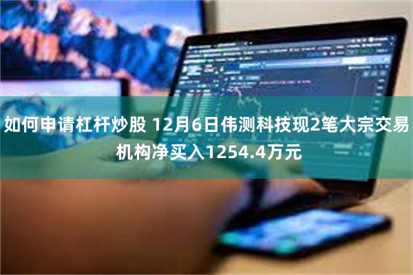 如何申请杠杆炒股 12月6日伟测科技现2笔大宗交易 机构净买入1254.4万元