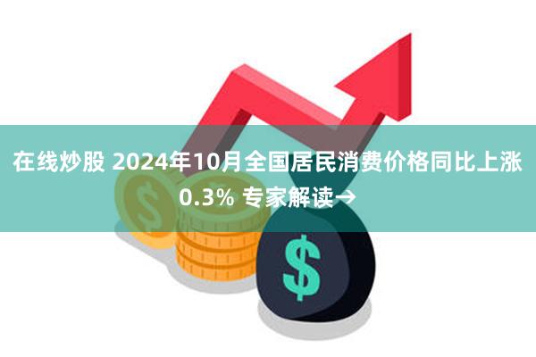 在线炒股 2024年10月全国居民消费价格同比上涨0.3% 专家解读→