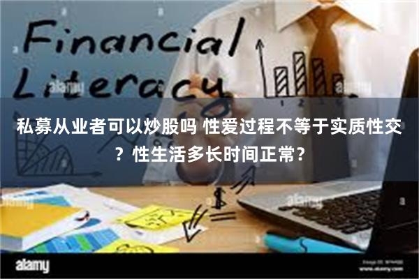 私募从业者可以炒股吗 性爱过程不等于实质性交？性生活多长时间正常？