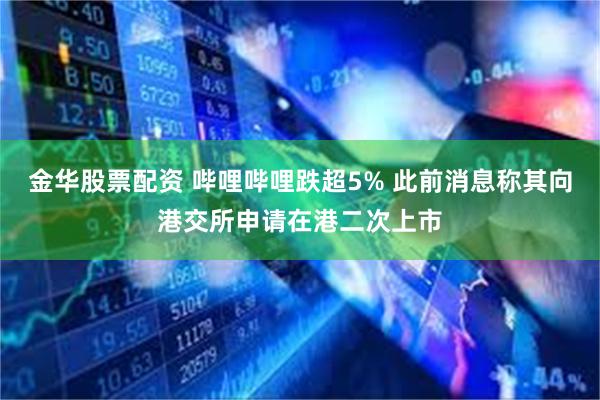 金华股票配资 哔哩哔哩跌超5% 此前消息称其向港交所申请在港二次上市