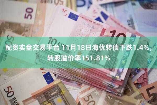 配资实盘交易平台 11月18日海优转债下跌1.4%，转股溢价率151.81%