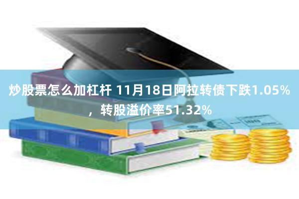 炒股票怎么加杠杆 11月18日阿拉转债下跌1.05%，转股溢价率51.32%