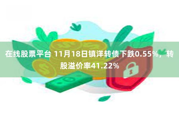 在线股票平台 11月18日镇洋转债下跌0.55%，转股溢价率41.22%